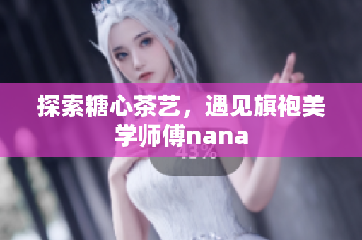 探索糖心茶艺，遇见旗袍美学师傅nana