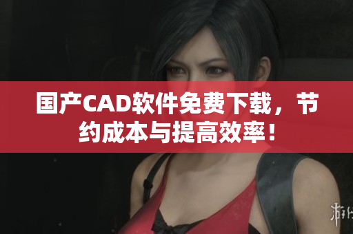 国产CAD软件免费下载，节约成本与提高效率！