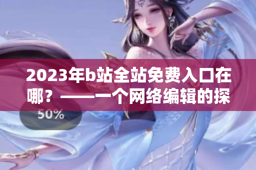 2023年b站全站免费入口在哪？——一个网络编辑的探索