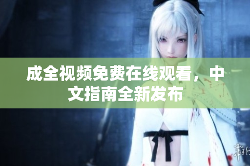 成全视频免费在线观看，中文指南全新发布