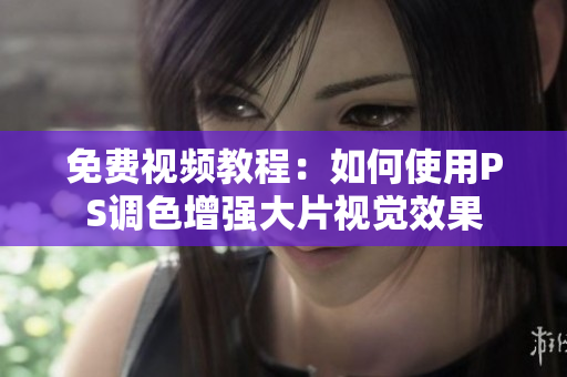 免费视频教程：如何使用PS调色增强大片视觉效果