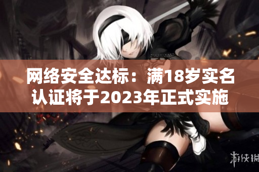 网络安全达标：满18岁实名认证将于2023年正式实施