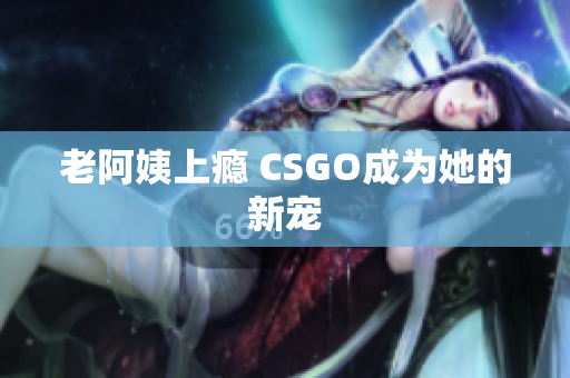 老阿姨上瘾 CSGO成为她的新宠