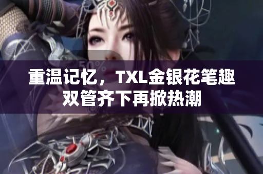 重温记忆，TXL金银花笔趣双管齐下再掀热潮