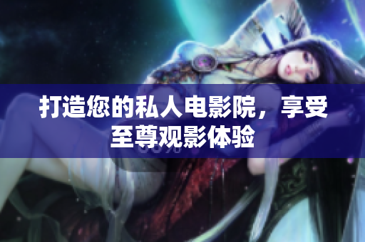 打造您的私人电影院，享受至尊观影体验