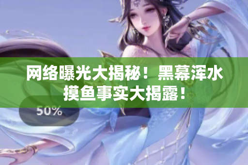 网络曝光大揭秘！黑幕浑水摸鱼事实大揭露！