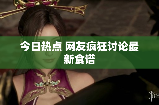 今日热点 网友疯狂讨论最新食谱