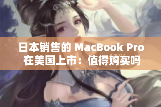 日本销售的 MacBook Pro 在美国上市：值得购买吗？