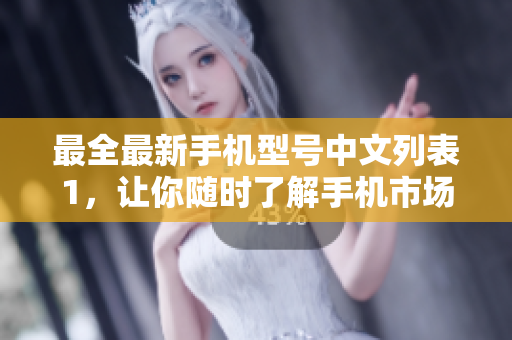 最全最新手机型号中文列表1，让你随时了解手机市场。
