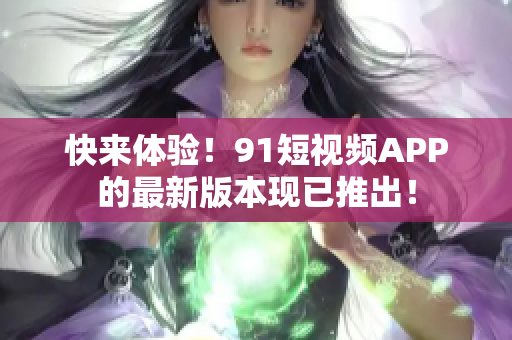 快来体验！91短视频APP的最新版本现已推出！