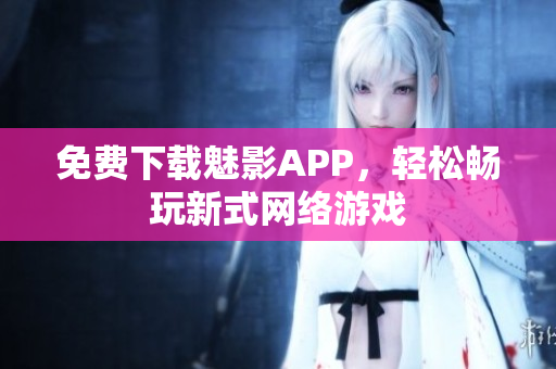 免费下载魅影APP，轻松畅玩新式网络游戏