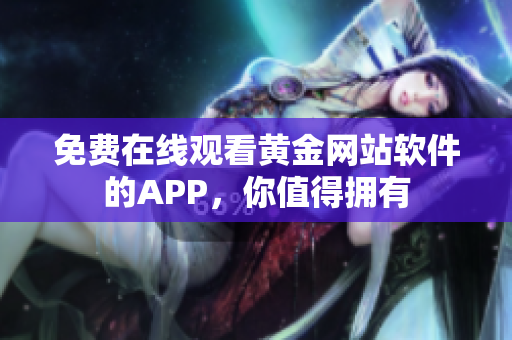 免费在线观看黄金网站软件的APP，你值得拥有