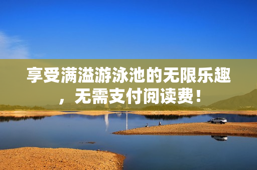 享受满溢游泳池的无限乐趣，无需支付阅读费！