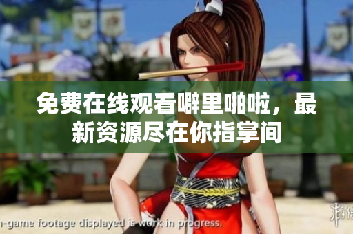 免费在线观看噼里啪啦，最新资源尽在你指掌间