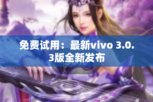 免费试用：最新vivo 3.0.3版全新发布