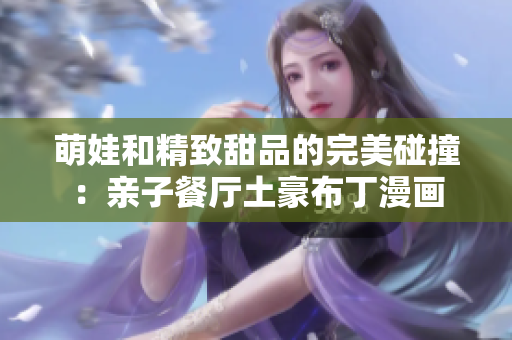萌娃和精致甜品的完美碰撞：亲子餐厅土豪布丁漫画