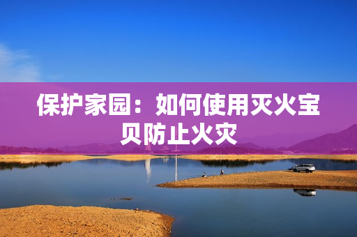 保护家园：如何使用灭火宝贝防止火灾