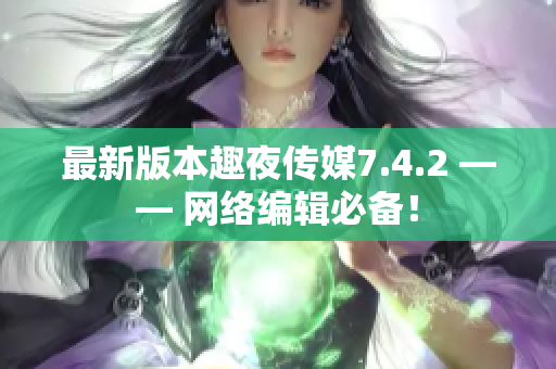 最新版本趣夜传媒7.4.2 —— 网络编辑必备！