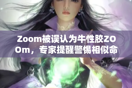 Zoom被误认为牛性胶ZOOm，专家提醒警惕相似命名陷阱