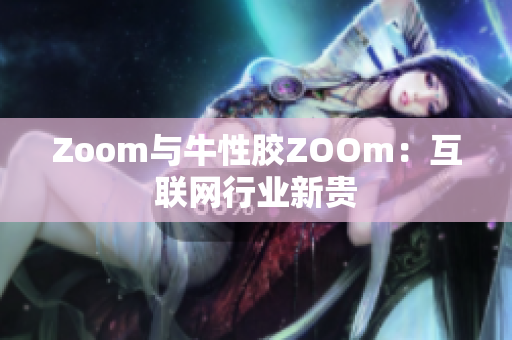 Zoom与牛性胶ZOOm：互联网行业新贵