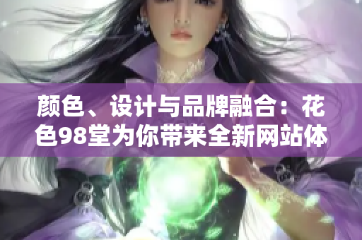 颜色、设计与品牌融合：花色98堂为你带来全新网站体验