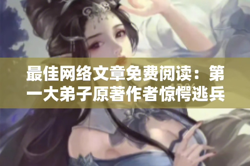 最佳网络文章免费阅读：第一大弟子原著作者惊愕逃兵事件