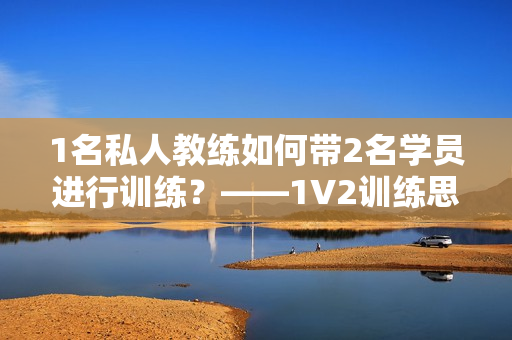 1名私人教练如何带2名学员进行训练？——1V2训练思路