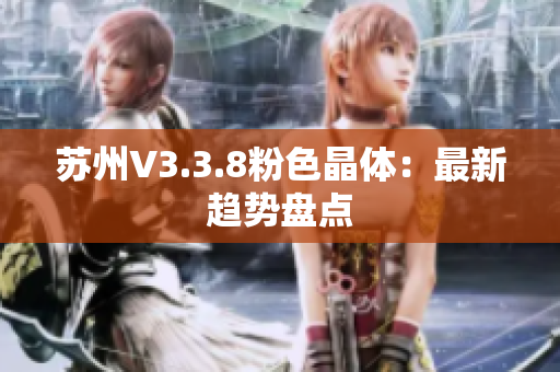 苏州V3.3.8粉色晶体：最新趋势盘点