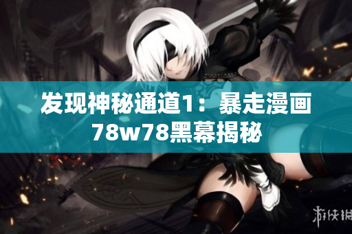 发现神秘通道1：暴走漫画78w78黑幕揭秘
