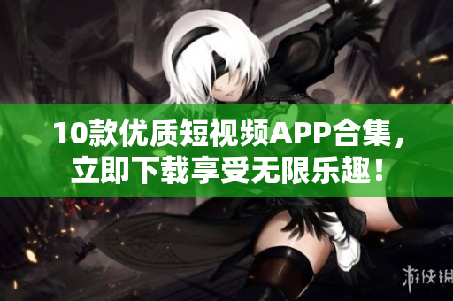 10款优质短视频APP合集，立即下载享受无限乐趣！