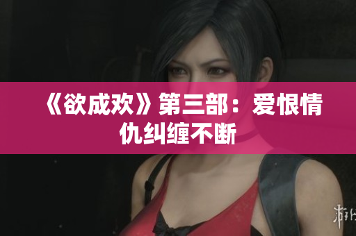 《欲成欢》第三部：爱恨情仇纠缠不断