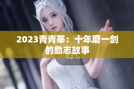 2023青青莘：十年磨一剑的励志故事