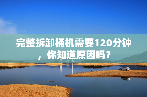完整拆卸桶机需要120分钟，你知道原因吗？