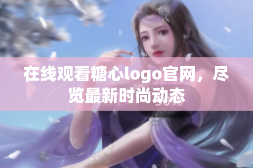 在线观看糖心logo官网，尽览最新时尚动态