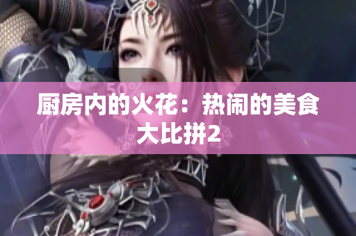 厨房内的火花：热闹的美食大比拼2