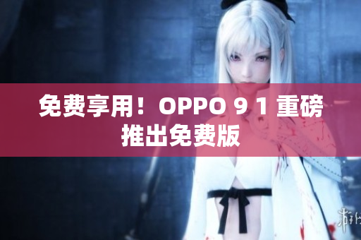 免费享用！OPPO 9 1 重磅推出免费版