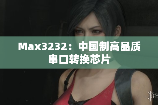 Max3232：中国制高品质串口转换芯片