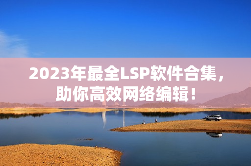 2023年最全LSP软件合集，助你高效网络编辑！