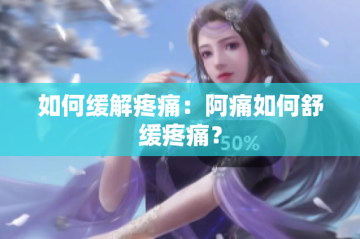 如何缓解疼痛：阿痛如何舒缓疼痛？