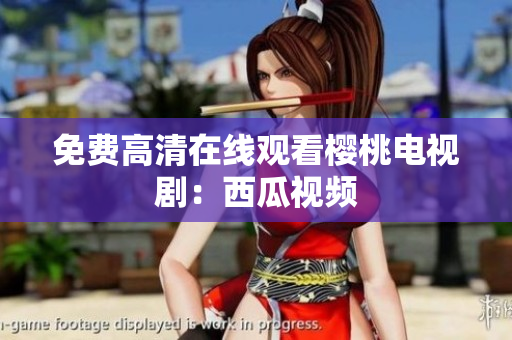 免费高清在线观看樱桃电视剧：西瓜视频