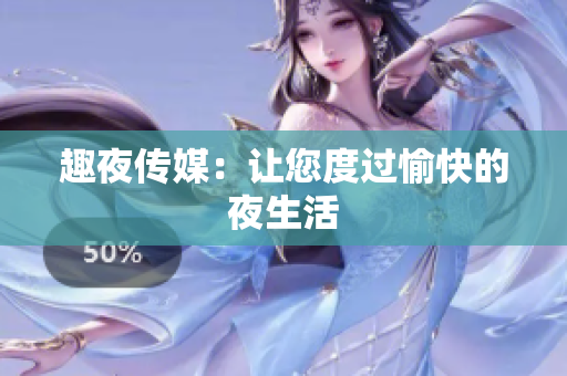 趣夜传媒：让您度过愉快的夜生活