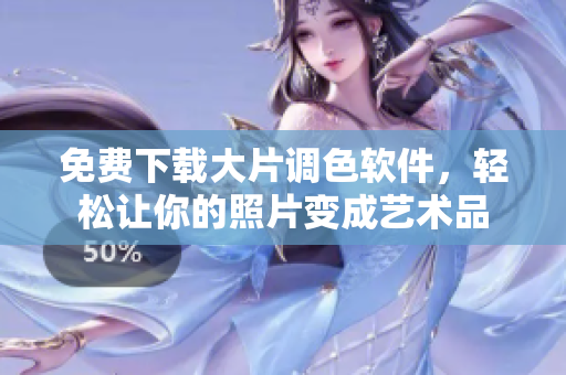 免费下载大片调色软件，轻松让你的照片变成艺术品
