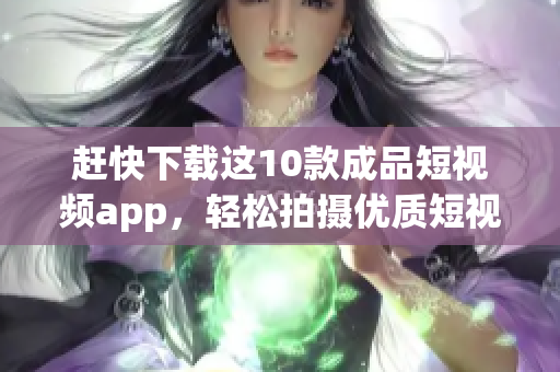 赶快下载这10款成品短视频app，轻松拍摄优质短视频！