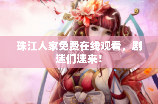 珠江人家免费在线观看，剧迷们速来！
