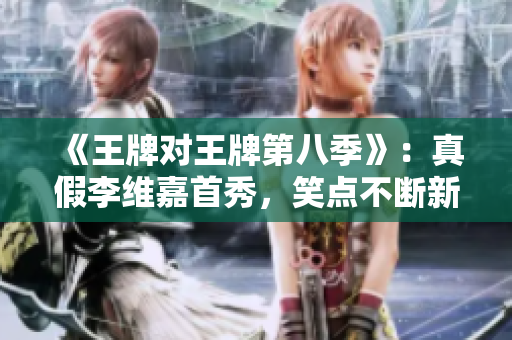 《王牌对王牌第八季》：真假李维嘉首秀，笑点不断新亮点