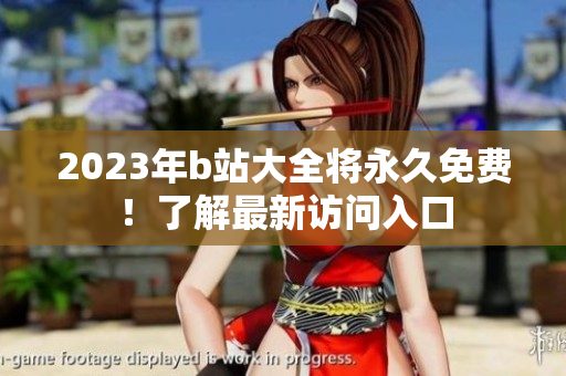2023年b站大全将永久免费！了解最新访问入口