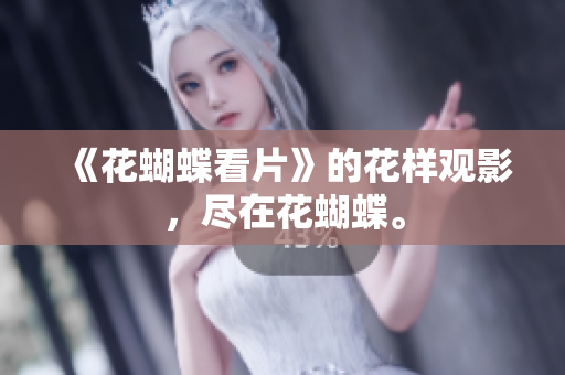 《花蝴蝶看片》的花样观影，尽在花蝴蝶。