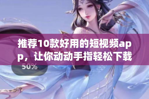 推荐10款好用的短视频app，让你动动手指轻松下载安装