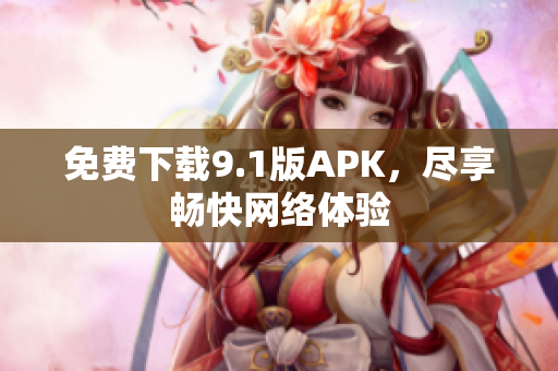 免费下载9.1版APK，尽享畅快网络体验