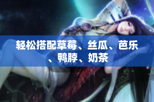 轻松搭配草莓、丝瓜、芭乐、鸭脖、奶茶